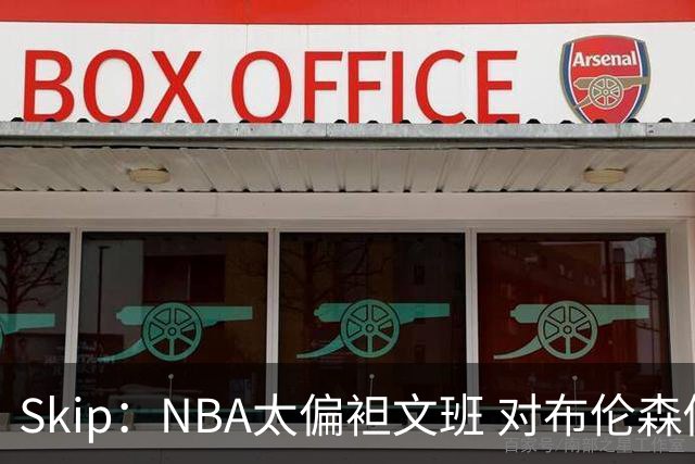 Skip：NBA太偏袒文班 对布伦森做出扎扎垫伦纳德脚的动作却没被吹